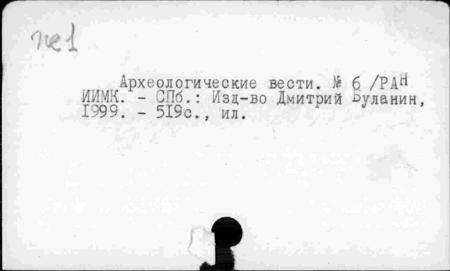 ﻿Археологические вести. № 6, /РА^ ИИМК. - СПб.: Изд-во Дмитоий Буланин, 1999. - 519с., ил.